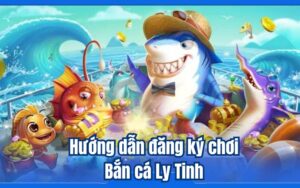 Hướng dẫn đăng ký chơi Bắn cá Ly Tinh