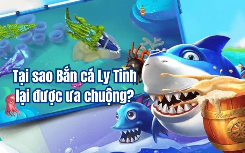 Tại sao Bắn cá Ly Tinh lại được ưa chuộng?